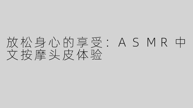 放松身心的享受：ASMR中文按摩头皮体验