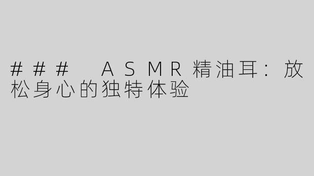 ### ASMR精油耳：放松身心的独特体验