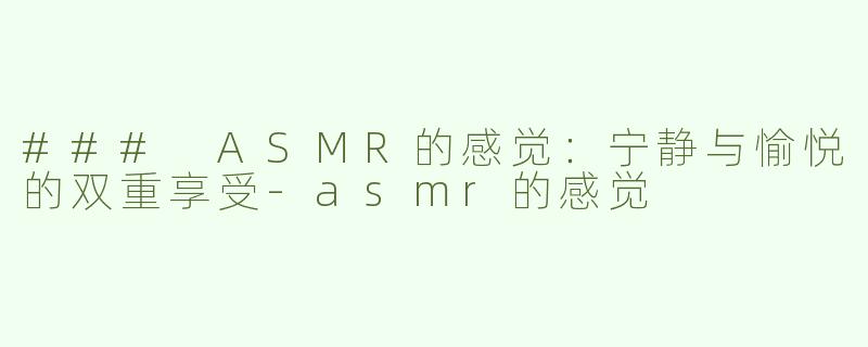 ### ASMR的感觉：宁静与愉悦的双重享受-asmr的感觉