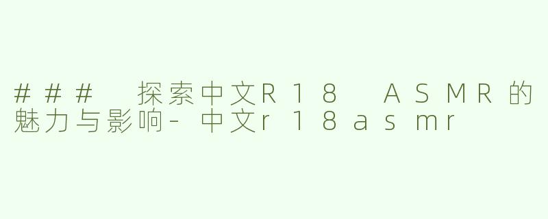 ### 探索中文R18 ASMR的魅力与影响-中文r18asmr