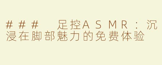 ### 足控ASMR：沉浸在脚部魅力的免费体验