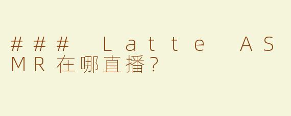 ### Latte ASMR在哪直播？