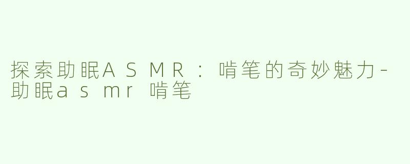 探索助眠ASMR：啃笔的奇妙魅力-助眠asmr啃笔