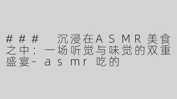 ### 沉浸在ASMR美食之中：一场听觉与味觉的双重盛宴-asmr吃的