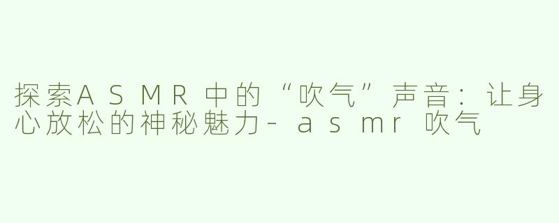 探索ASMR中的“吹气”声音：让身心放松的神秘魅力