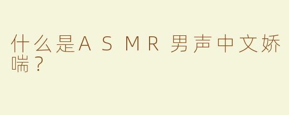 什么是ASMR男声中文娇喘？  