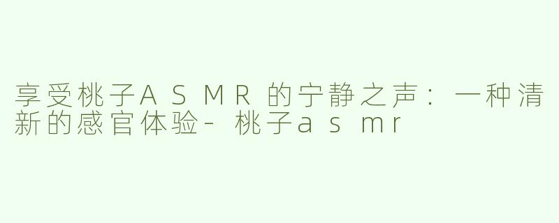 享受桃子ASMR的宁静之声：一种清新的感官体验