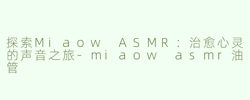 探索Miaow ASMR：治愈心灵的声音之旅-miaow asmr油管