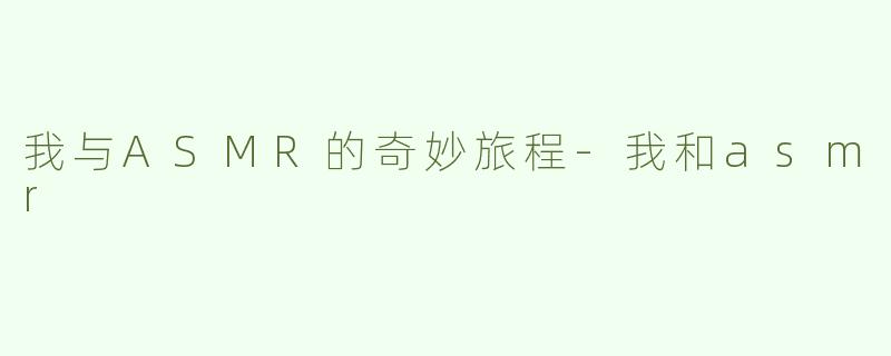 我与ASMR的奇妙旅程-我和asmr