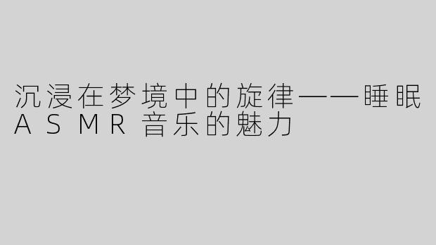 沉浸在梦境中的旋律——睡眠ASMR音乐的魅力