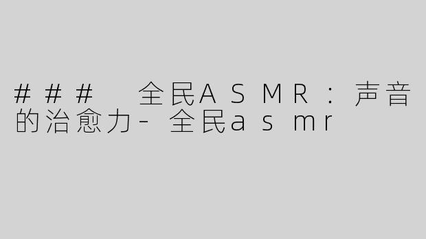 ### 全民ASMR：声音的治愈力