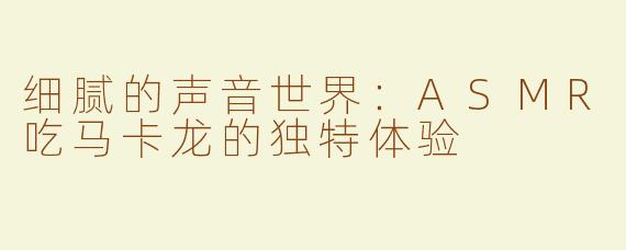 细腻的声音世界：ASMR吃马卡龙的独特体验