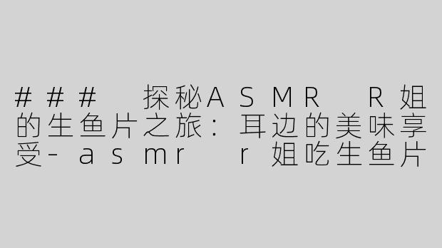 ### 探秘ASMR R姐的生鱼片之旅：耳边的美味享受-asmr r姐吃生鱼片