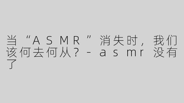 当“ASMR”消失时，我们该何去何从？-asmr没有了