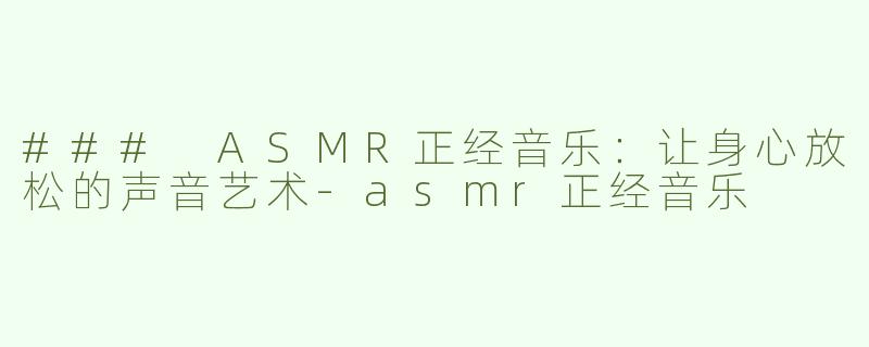 ### ASMR正经音乐：让身心放松的声音艺术-asmr正经音乐