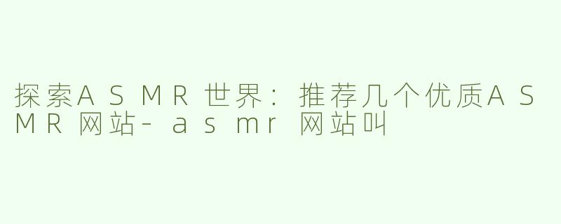 探索ASMR世界：推荐几个优质ASMR网站