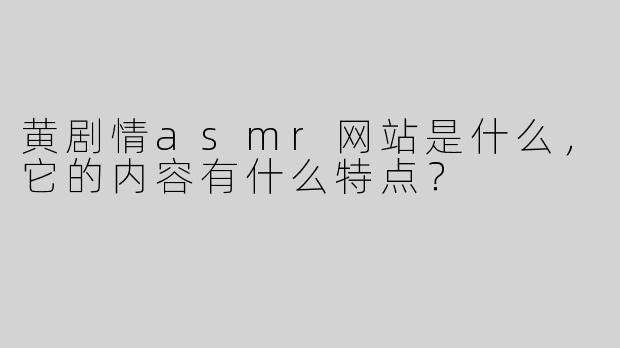 黄剧情asmr网站是什么，它的内容有什么特点？
