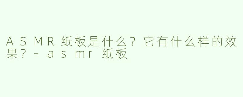 ASMR纸板是什么？它有什么样的效果？