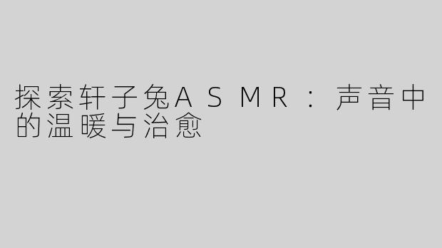 探索轩子兔ASMR：声音中的温暖与治愈
