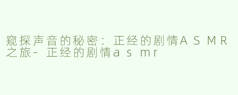 窥探声音的秘密：正经的剧情ASMR之旅-正经的剧情asmr