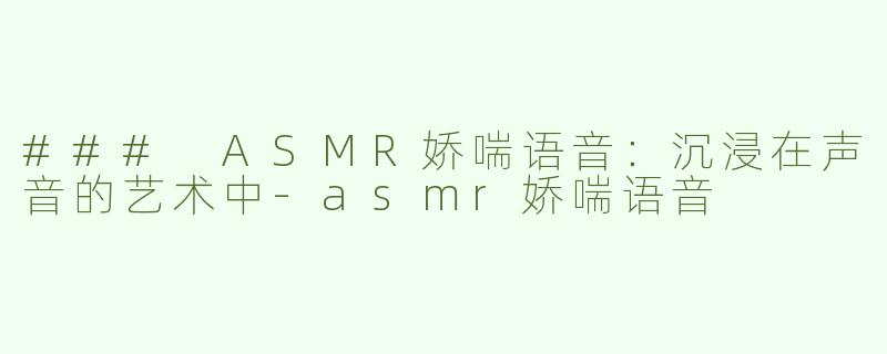 ### ASMR娇喘语音：沉浸在声音的艺术中-asmr娇喘语音