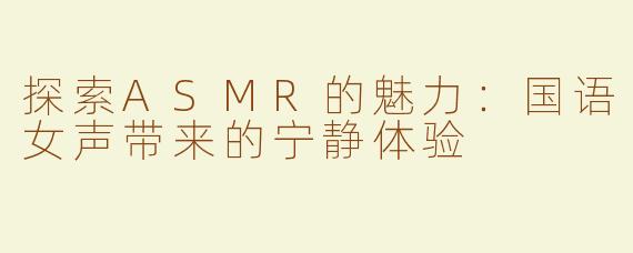 探索ASMR的魅力：国语女声带来的宁静体验