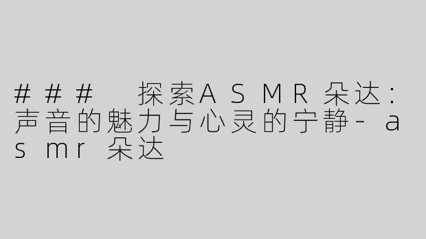 ### 探索ASMR朵达：声音的魅力与心灵的宁静-asmr朵达