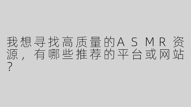 我想寻找高质量的ASMR资源，有哪些推荐的平台或网站？