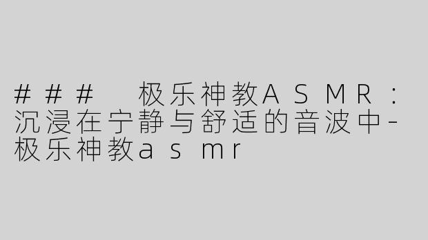 ### 极乐神教ASMR：沉浸在宁静与舒适的音波中-极乐神教asmr