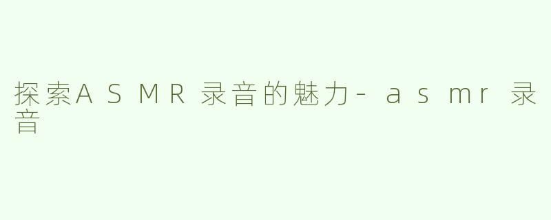 探索ASMR录音的魅力