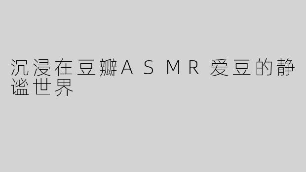 沉浸在豆瓣ASMR爱豆的静谧世界