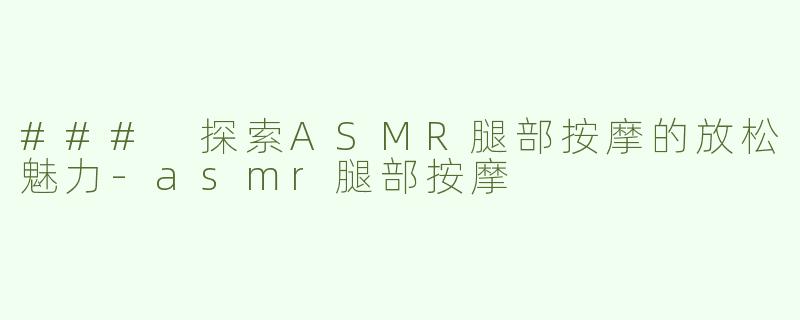 ### 探索ASMR腿部按摩的放松魅力-asmr腿部按摩