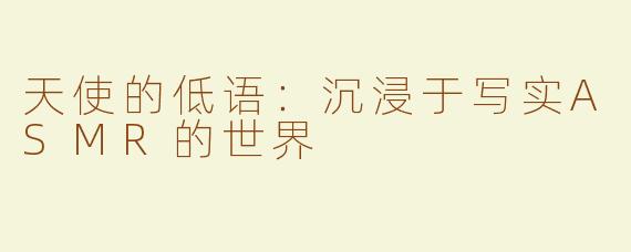 天使的低语：沉浸于写实ASMR的世界