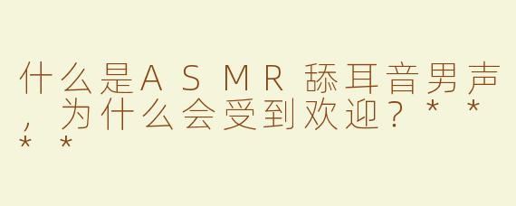 什么是ASMR舔耳音男声，为什么会受到欢迎？****