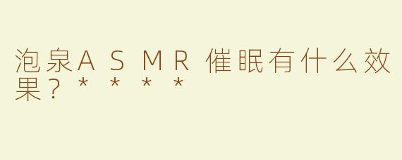 泡泉ASMR催眠有什么效果？****