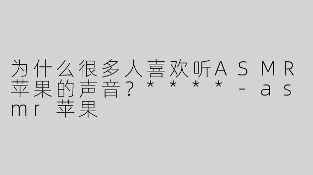 为什么很多人喜欢听ASMR苹果的声音？****-asmr苹果