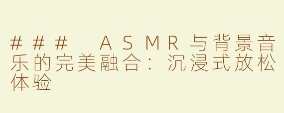 ### ASMR与背景音乐的完美融合：沉浸式放松体验