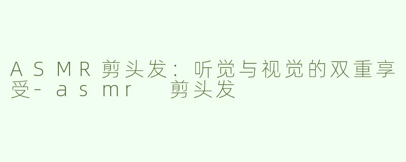 ASMR剪头发：听觉与视觉的双重享受