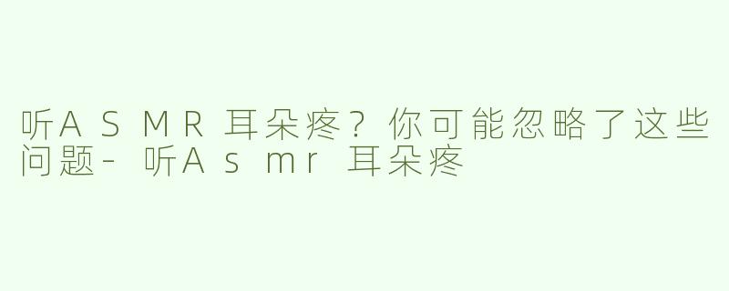 听ASMR耳朵疼？你可能忽略了这些问题