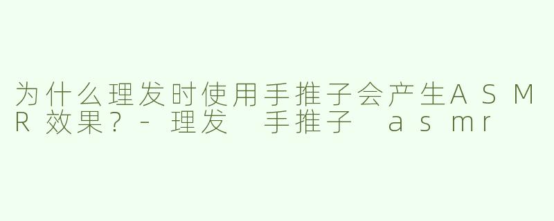 为什么理发时使用手推子会产生ASMR效果？