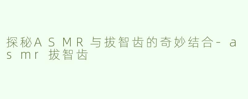 探秘ASMR与拔智齿的奇妙结合-asmr拔智齿