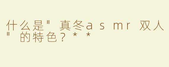 什么是"真冬asmr双人"的特色？**