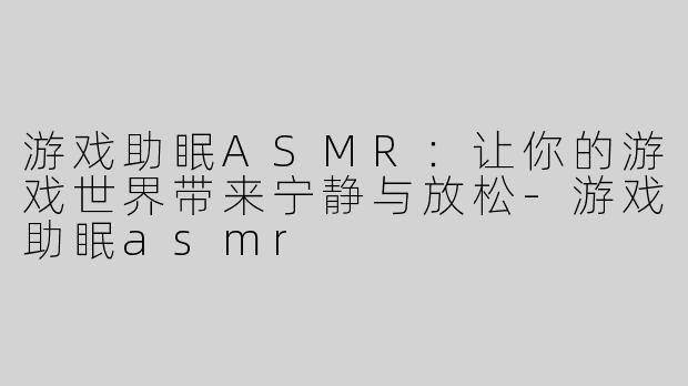 游戏助眠ASMR：让你的游戏世界带来宁静与放松-游戏助眠asmr