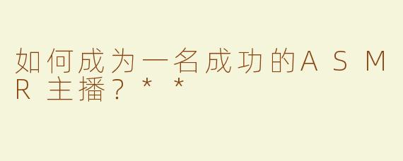 如何成为一名成功的ASMR主播？**