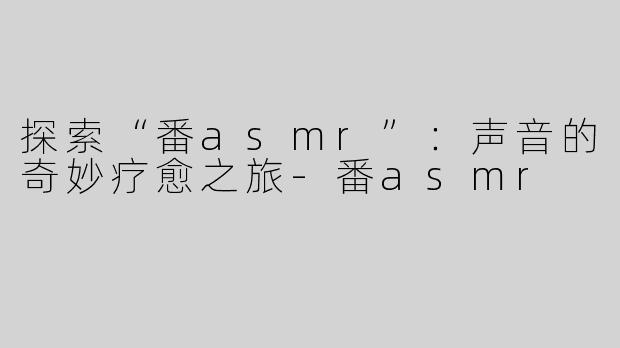 探索“番asmr”：声音的奇妙疗愈之旅-番asmr