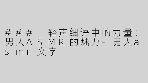 ### 轻声细语中的力量：男人ASMR的魅力