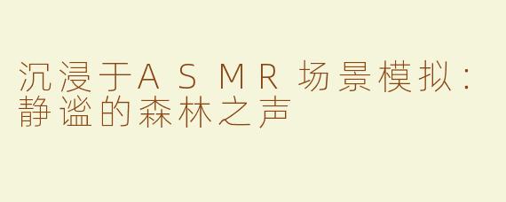 沉浸于ASMR场景模拟：静谧的森林之声