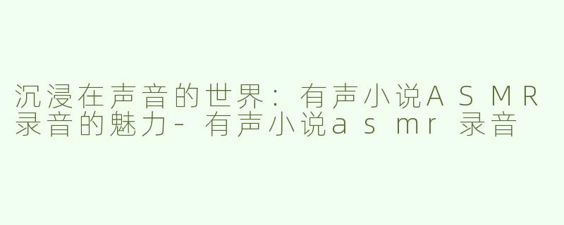 沉浸在声音的世界：有声小说ASMR录音的魅力-有声小说asmr录音