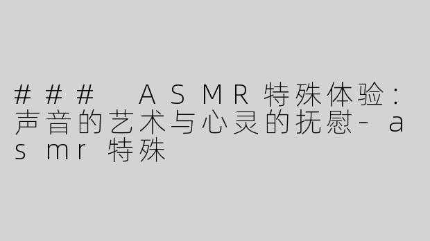 ### ASMR特殊体验：声音的艺术与心灵的抚慰-asmr特殊