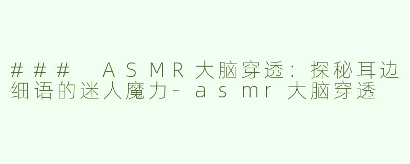 ### ASMR大脑穿透：探秘耳边细语的迷人魔力-asmr大脑穿透